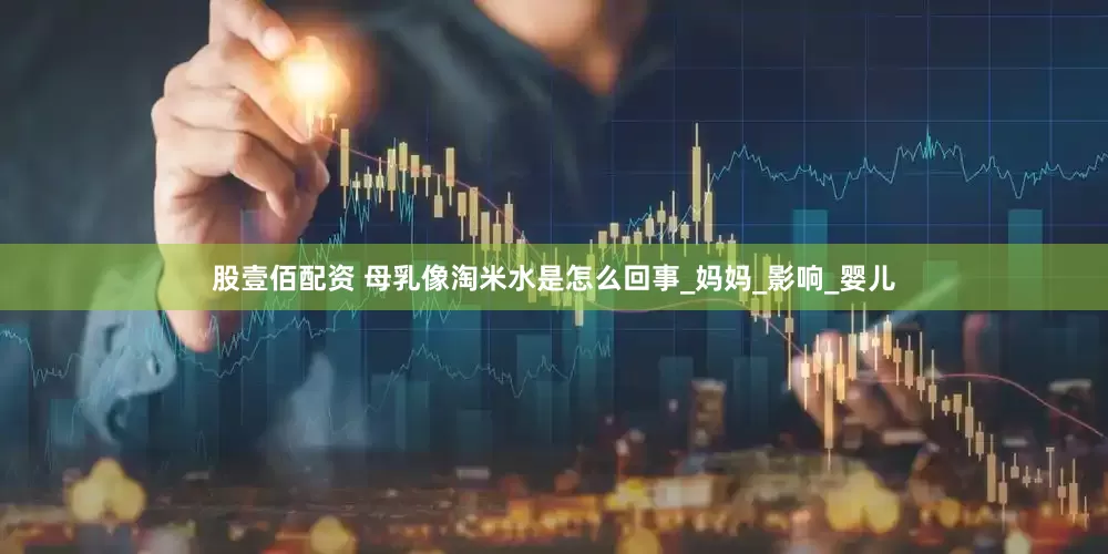 股壹佰配资 母乳像淘米水是怎么回事_妈妈_影响_婴儿