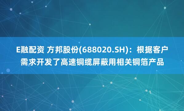 E融配资 方邦股份(688020.SH)：根据客户需求开发了高速铜缆屏蔽用相关铜箔产品