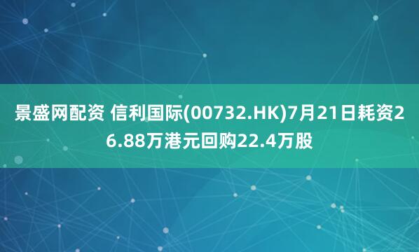 景盛网配资 信利国际(00732.HK)7月21日耗资26.88万港元回购22.4万股