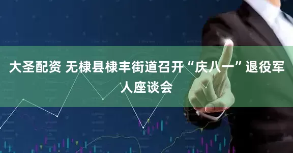 大圣配资 无棣县棣丰街道召开“庆八一”退役军人座谈会
