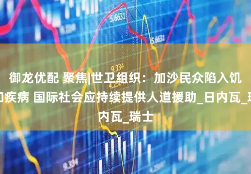 御龙优配 聚焦|世卫组织：加沙民众陷入饥饿和疾病 国际社会应持续提供人道援助_日内瓦_瑞士