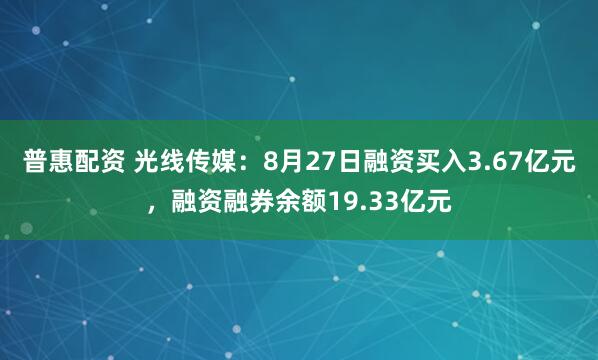 普惠配资 光线传媒：8月27日融资买入3.67亿元，融资融券余额19.33亿元