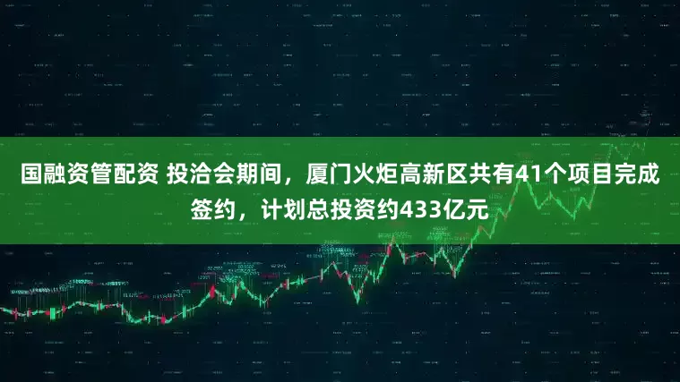 国融资管配资 投洽会期间，厦门火炬高新区共有41个项目完成签约，计划总投资约433亿元