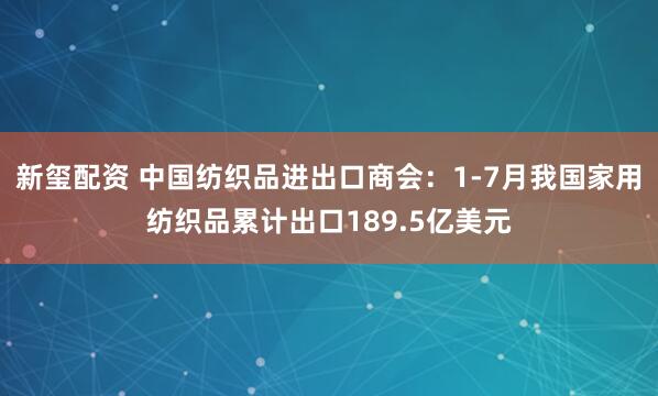 新玺配资 中国纺织品进出口商会：1-7月我国家用纺织品累计出口189.5亿美元