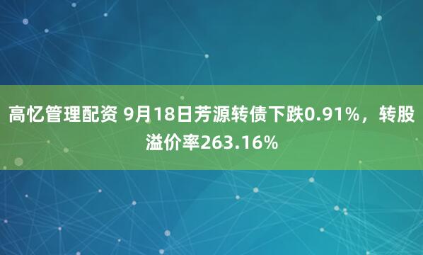 高忆管理配资 9月18日芳源转债下跌0.91%，转股溢价率263.16%