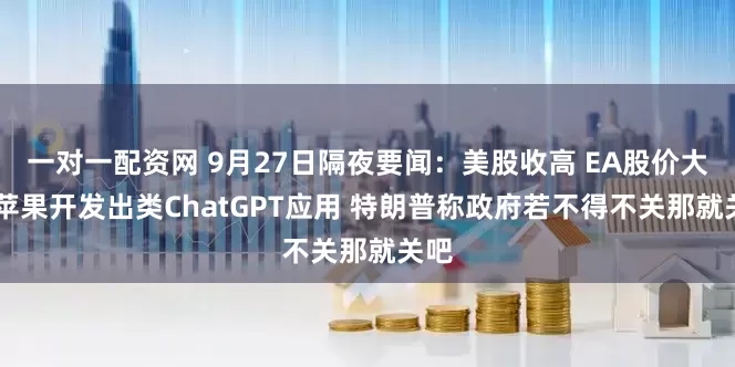 一对一配资网 9月27日隔夜要闻：美股收高 EA股价大涨 苹果开发出类ChatGPT应用 特朗普称政府若不得不关那就关吧