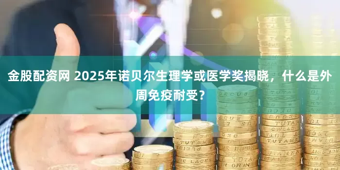 金股配资网 2025年诺贝尔生理学或医学奖揭晓，什么是外周免疫耐受？