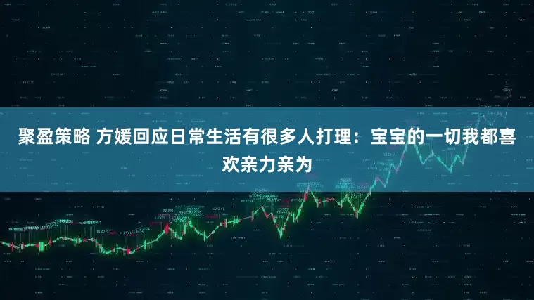 聚盈策略 方媛回应日常生活有很多人打理：宝宝的一切我都喜欢亲力亲为