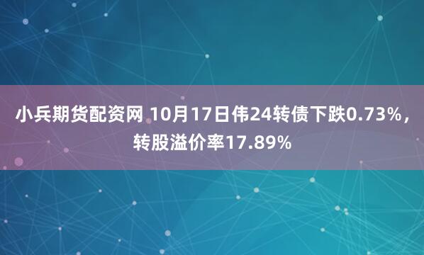 小兵期货配资网 10月17日伟24转债下跌0.73%，转股溢价率17.89%