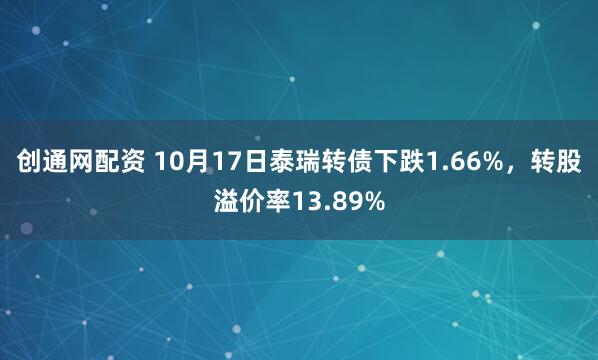 创通网配资 10月17日泰瑞转债下跌1.66%，转股溢价率13.89%