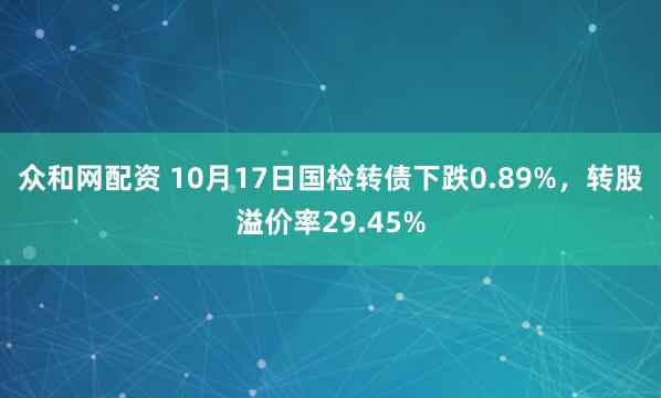 众和网配资 10月17日国检转债下跌0.89%，转股溢价率29.45%