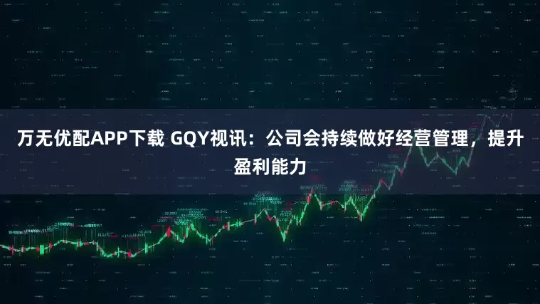 万无优配APP下载 GQY视讯：公司会持续做好经营管理，提升盈利能力