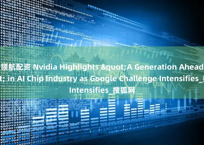 领航配资 Nvidia Highlights "A Generation Ahead" in AI Chip Industry as Google Challenge Intensifies_搜狐网