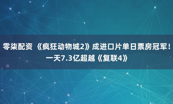 零柒配资 《疯狂动物城2》成进口片单日票房冠军！一天7.3亿超越《复联4》
