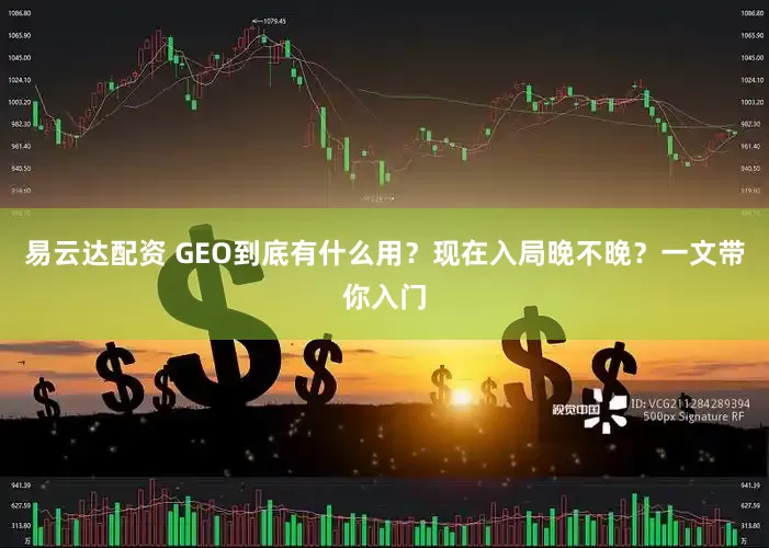 易云达配资 GEO到底有什么用？现在入局晚不晚？一文带你入门