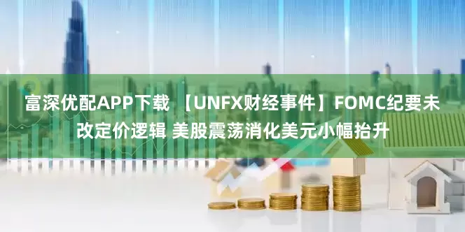 富深优配APP下载 【UNFX财经事件】FOMC纪要未改定价逻辑 美股震荡消化美元小幅抬升
