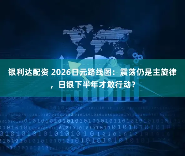 银利达配资 2026日元路线图：震荡仍是主旋律，日银下半年才敢行动？