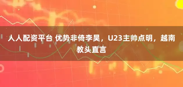 人人配资平台 优势非倚李昊，U23主帅点明，越南教头直言