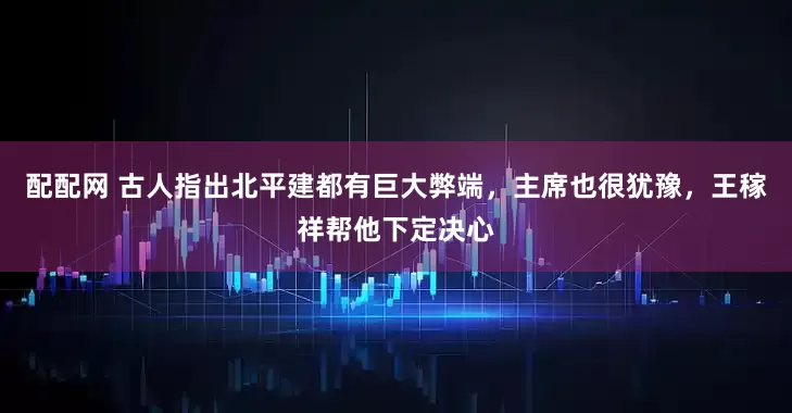 配配网 古人指出北平建都有巨大弊端，主席也很犹豫，王稼祥帮他下定决心