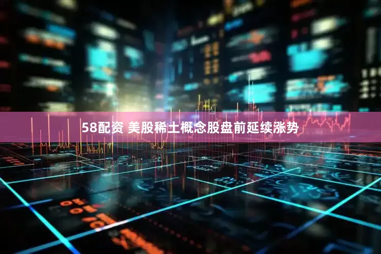 58配资 美股稀土概念股盘前延续涨势