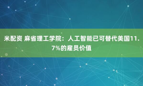 米配资 麻省理工学院：人工智能已可替代美国11.7%的雇员价值