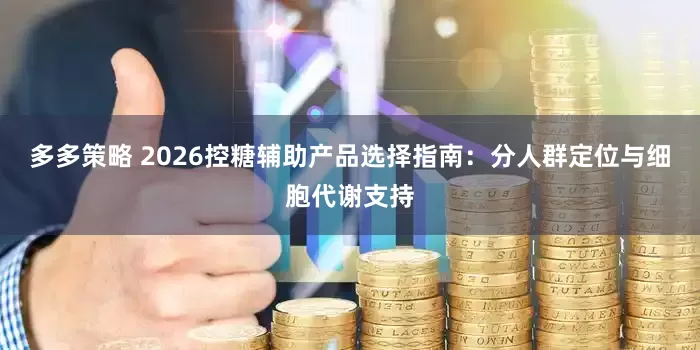 多多策略 2026控糖辅助产品选择指南：分人群定位与细胞代谢支持