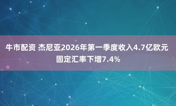 牛市配资 杰尼亚2026年第一季度收入4.7亿欧元 固定汇率下增7.4%